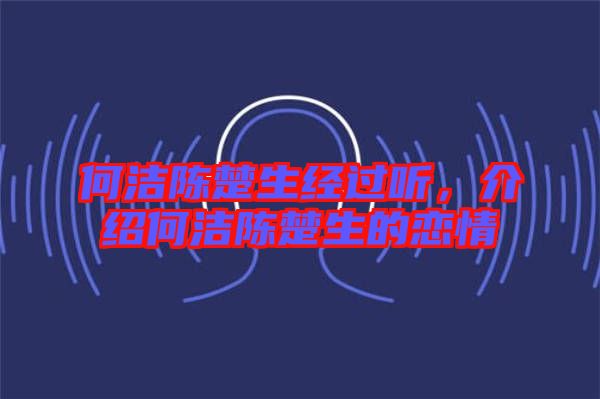何潔陳楚生經(jīng)過(guò)聽(tīng),介紹何潔陳楚生的戀情
