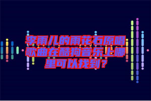 李雨兒的雨花石原唱歌曲在酷狗音樂上哪里可以找到？