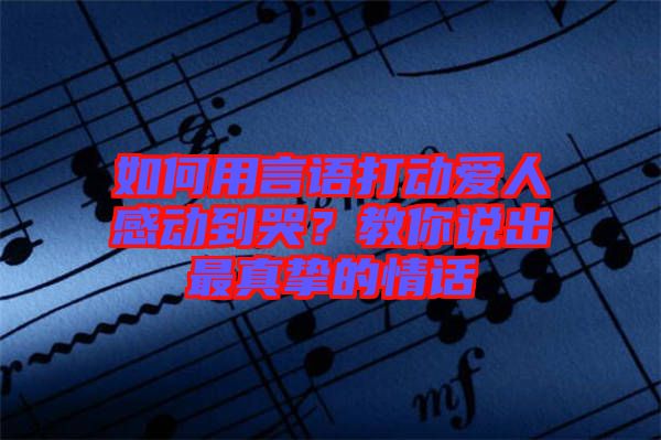 如何用言語打動愛人感動到哭？教你說出最真摯的情話