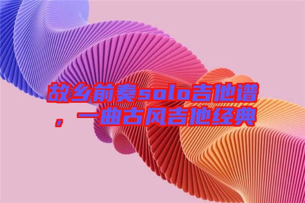 故鄉前奏solo吉他譜,一曲古風吉他經典