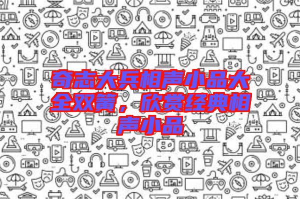 奇志大兵相聲小品大全雙簧,欣賞經(jīng)典相聲小品