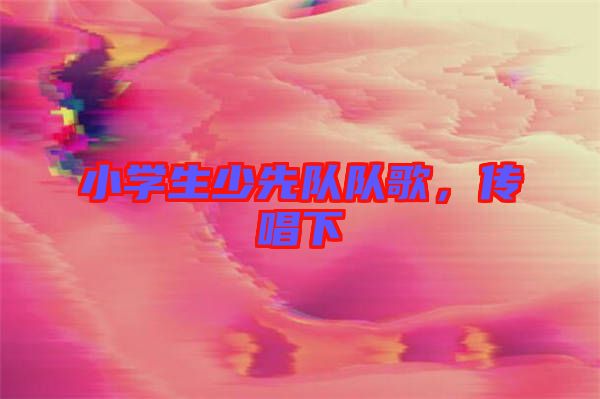 小學(xué)生少先隊(duì)隊(duì)歌,傳唱下
