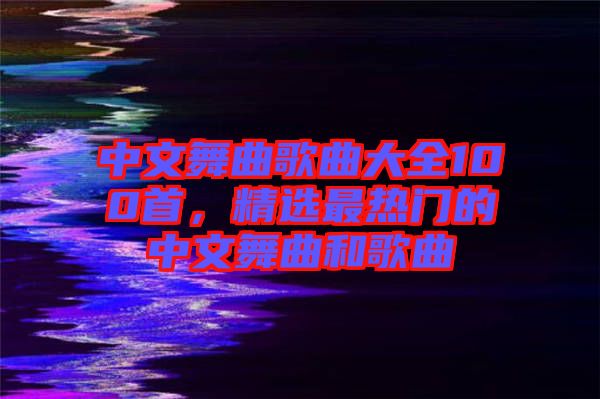 中文舞曲歌曲大全100首,精選最熱門的中文舞曲和歌曲