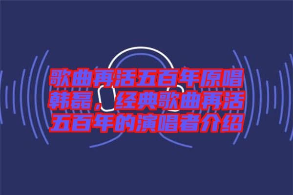 歌曲再活五百年原唱韓磊,經(jīng)典歌曲再活五百年的演唱者介紹