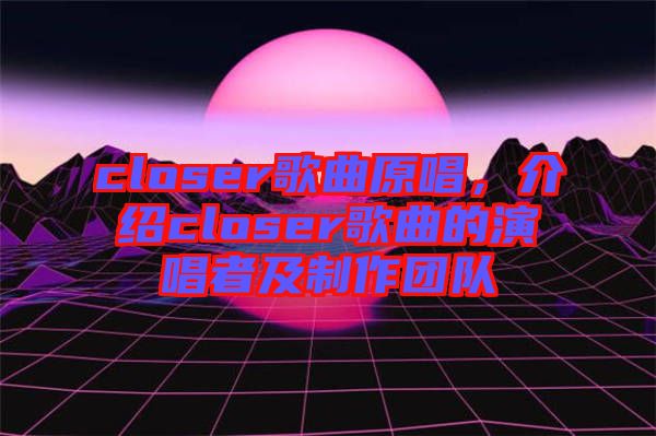 closer歌曲原唱,介紹closer歌曲的演唱者及制作團隊