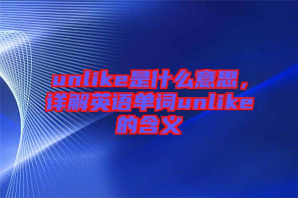 unlike是什么意思,詳解英語單詞unlike的含義