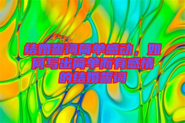 結婚誓詞簡單感動,如何寫出簡單而有感情的結婚誓詞