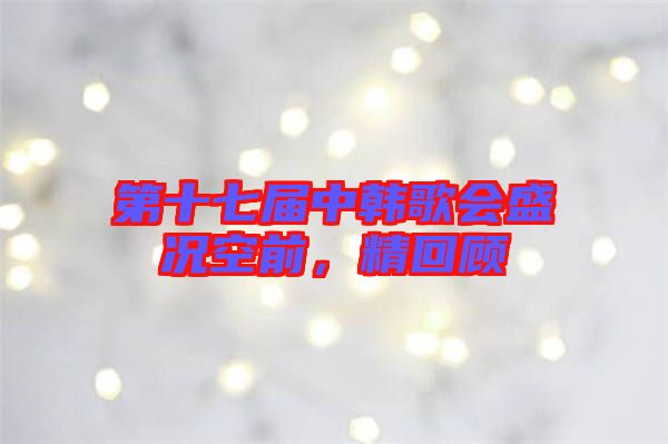 第十七屆中韓歌會盛況空前,精回顧