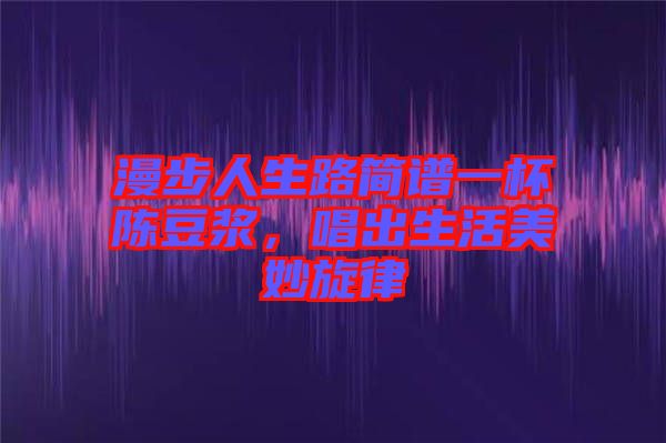 漫步人生路簡(jiǎn)譜一杯陳豆?jié){，唱出生活美妙旋律
