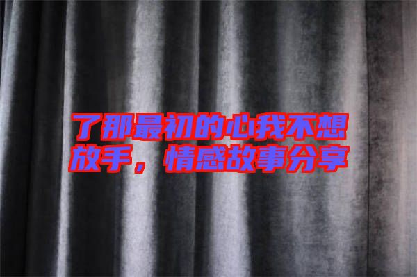 了那最初的心我不想放手，情感故事分享