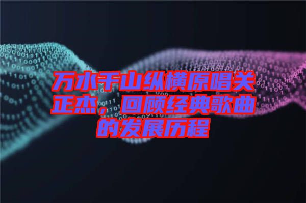 萬水千山縱橫原唱關正杰,回顧經典歌曲的發展歷程