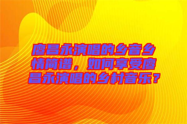 廖昌永演唱的鄉(xiāng)音鄉(xiāng)情簡譜,如何享受廖昌永演唱的鄉(xiāng)村音樂?
