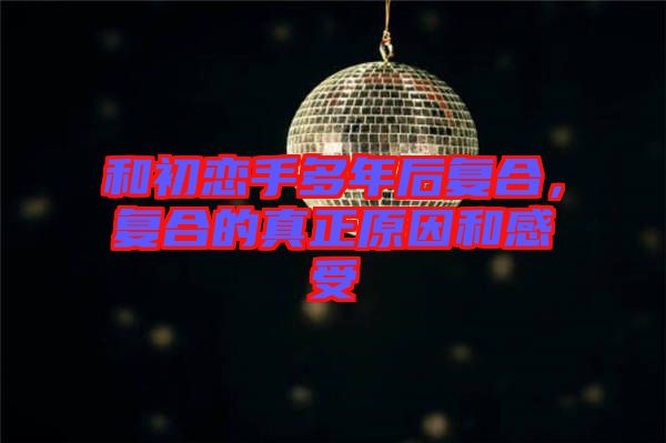 和初戀手多年后復合,復合的真正原因和感受
