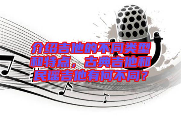 介紹吉他的不同類型和特點,古典吉他和民謠吉他有何不同?