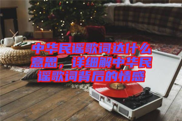 中華民謠歌詞達什么意思,詳細解中華民謠歌詞背后的情感