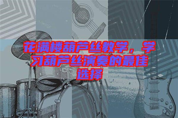 花滿樓葫蘆絲教學(xué),學(xué)習(xí)葫蘆絲演奏的最佳選擇