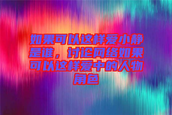 如果可以這樣愛小靜是誰,討論網絡如果可以這樣愛中的人物角色