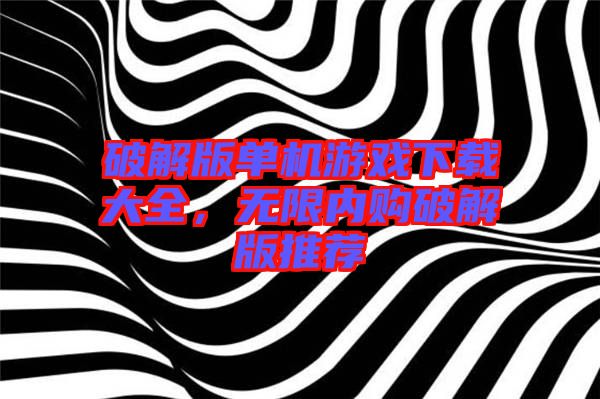 破解版單機(jī)游戲下載大全，無限內(nèi)購破解版推薦