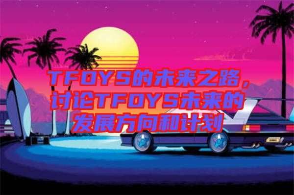 TFOYS的未來之路,討論TFOYS未來的發(fā)展方向和計(jì)劃