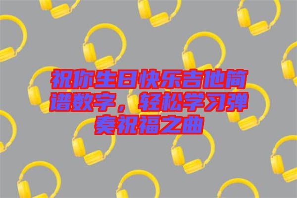 祝你生日快樂吉他簡譜數字，輕松學習彈奏祝福之曲