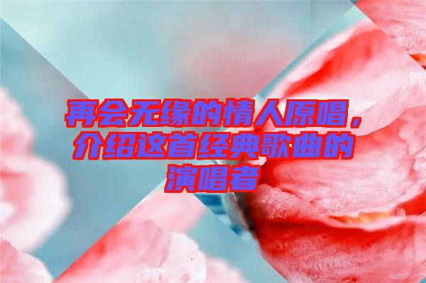 再會(huì)無(wú)緣的情人原唱,介紹這首經(jīng)典歌曲的演唱者