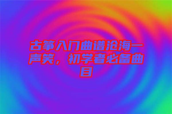 古箏入門曲譜滄海一聲笑，初學者必備曲目