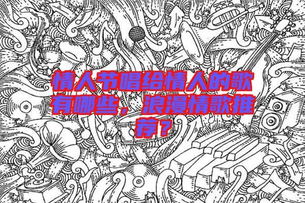 情人節唱給情人的歌有哪些,浪漫情歌推薦?