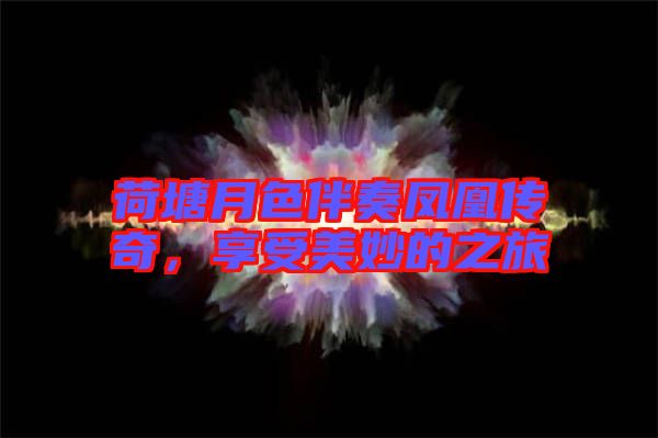 荷塘月色伴奏鳳凰傳奇,享受美妙的之旅