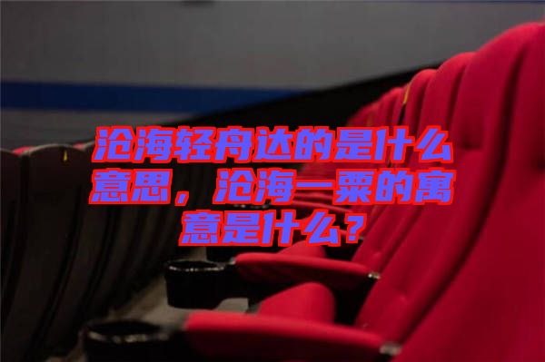 滄海輕舟達的是什么意思,滄海一粟的寓意是什么?