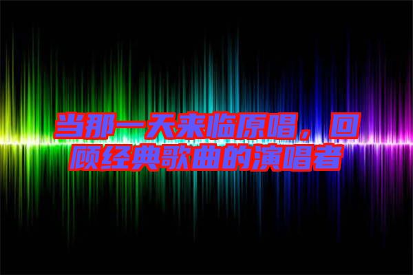 當(dāng)那一天來(lái)臨原唱,回顧經(jīng)典歌曲的演唱者