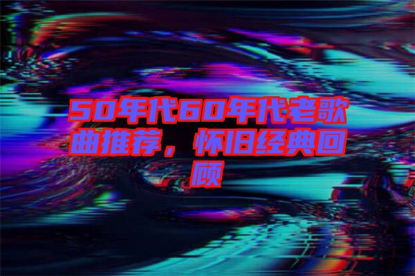 50年代60年代老歌曲推薦,懷舊經(jīng)典回顧