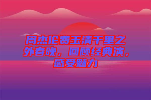 周杰倫費玉清千里之外春晚,回顧經典演,感受魅力
