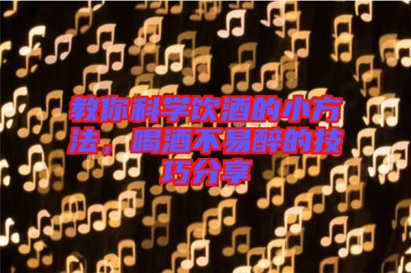 教你科學飲酒的小方法,喝酒不易醉的技巧分享