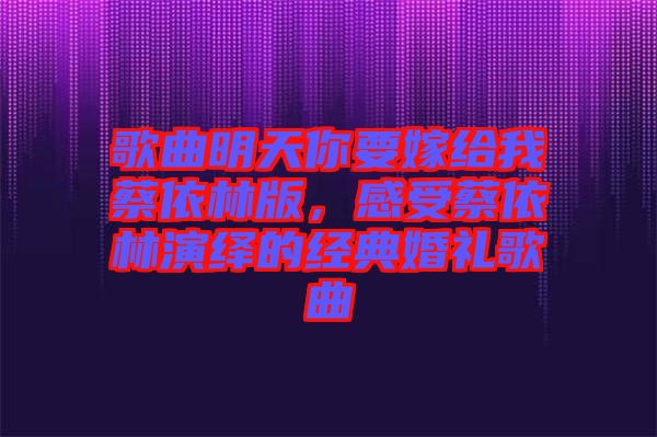 歌曲明天你要嫁給我蔡依林版，感受蔡依林演繹的經典婚禮歌曲