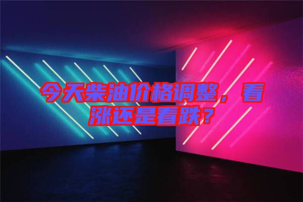今天柴油價(jià)格調(diào)整,看漲還是看跌?