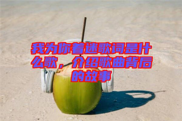 我為你著迷歌詞是什么歌,介紹歌曲背后的故事