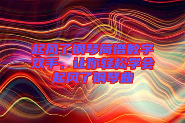 起風了鋼琴簡譜數字雙手,讓你輕松學會起風了鋼琴曲