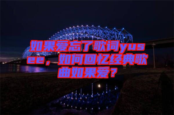 如果愛忘了歌詞yusee,如何回憶經(jīng)典歌曲如果愛?
