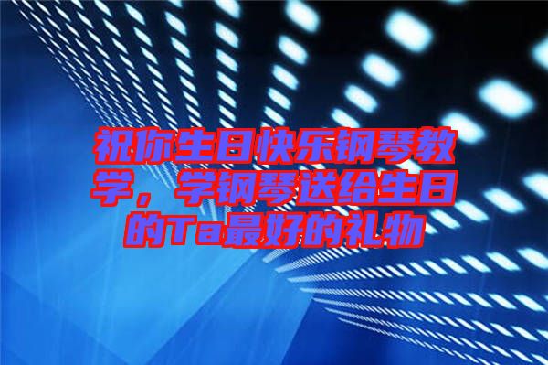 祝你生日快樂鋼琴教學,學鋼琴送給生日的Ta最好的禮物
