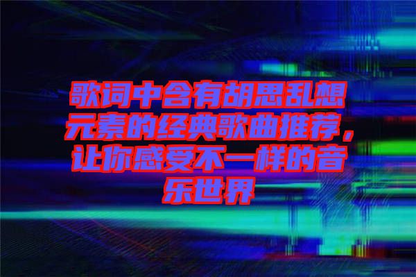 歌詞中含有胡思亂想元素的經(jīng)典歌曲推薦,讓你感受不一樣的音樂世界