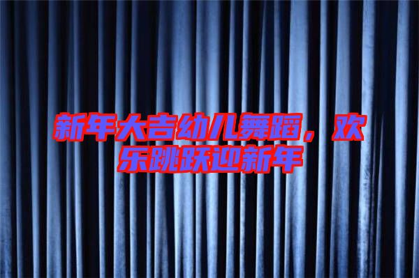 新年大吉幼兒舞蹈,歡樂跳躍迎新年
