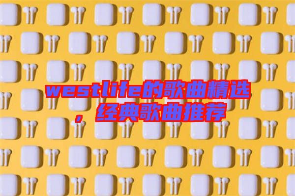 westlife的歌曲精選,經(jīng)典歌曲推薦