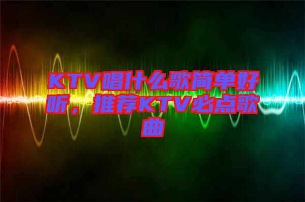 KTV唱什么歌簡單好聽,推薦KTV必點歌曲