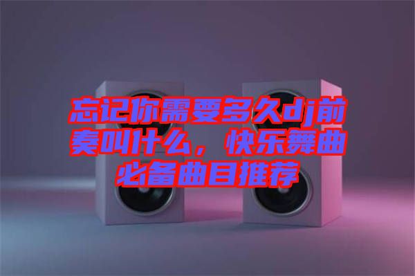 忘記你需要多久dj前奏叫什么,快樂(lè)舞曲必備曲目推薦
