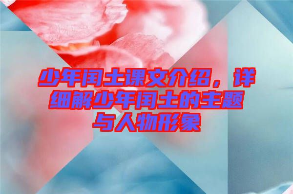少年閏土課文介紹,詳細(xì)解少年閏土的主題與人物形象