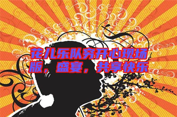 花兒樂隊窮開心現場版,盛宴,共享快樂