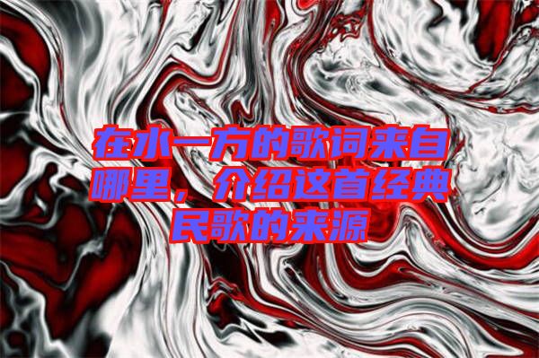 在水一方的歌詞來自哪里,介紹這首經(jīng)典民歌的來源
