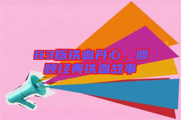 83版鐵血丹心,回顧經典鐵血故事