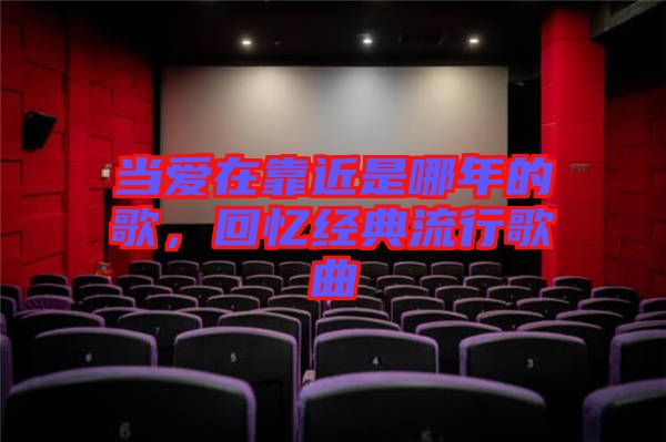 當愛在靠近是哪年的歌，回憶經典流行歌曲