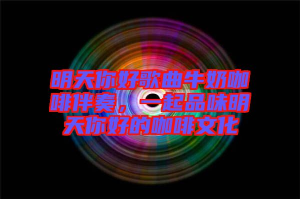 明天你好歌曲牛奶咖啡伴奏,一起品味明天你好的咖啡文化